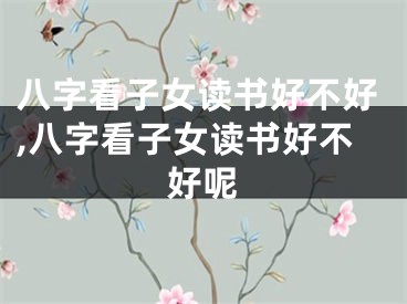八字看子女读书好不好,八字看子女读书好不好呢