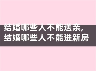 结婚哪些人不能送亲,结婚哪些人不能进新房