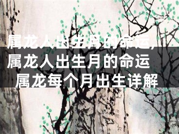 属龙人出生月的命运,属龙人出生月的命运 属龙每个月出生详解