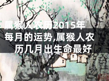 属猴人农历2015年每月的运势,属猴人农历几月出生命最好