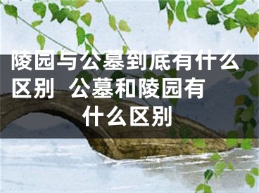 陵园与公墓到底有什么区别  公墓和陵园有什么区别