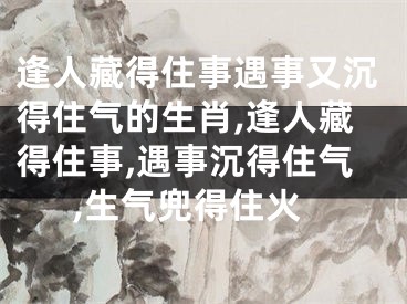逢人藏得住事遇事又沉得住气的生肖,逢人藏得住事,遇事沉得住气,生气兜得住火