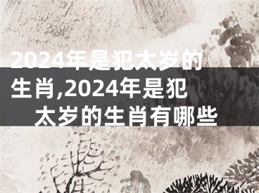 2024年是犯太岁的生肖,2024年是犯太岁的生肖有哪些