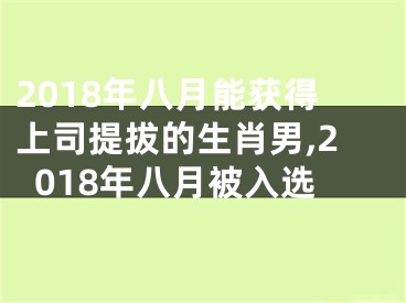 2018年八月能获得上司提拔的生肖男,2018年八月被入选