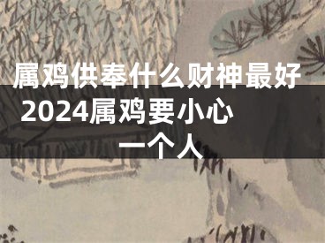 属鸡供奉什么财神最好 2024属鸡要小心一个人