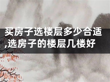 买房子选楼层多少合适,选房子的楼层几楼好