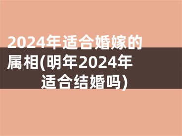 2024年适合婚嫁的属相(明年2024年适合结婚吗)