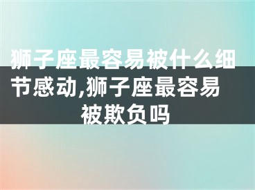 狮子座最容易被什么细节感动,狮子座最容易被欺负吗