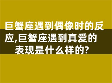 巨蟹座遇到偶像时的反应,巨蟹座遇到真爱的表现是什么样的?