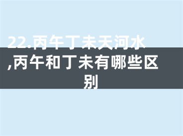 22.丙午丁未天河水,丙午和丁未有哪些区别