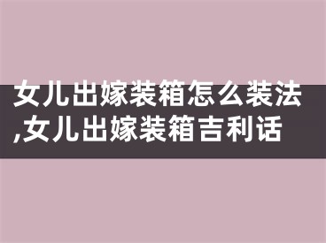 女儿出嫁装箱怎么装法,女儿出嫁装箱吉利话