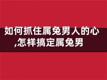 如何抓住属兔男人的心,怎样搞定属兔男