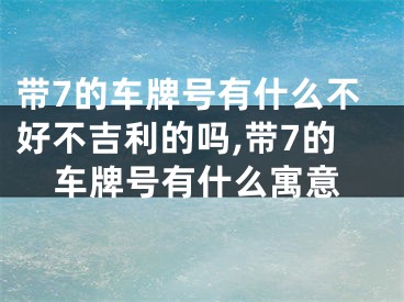 带7的车牌号有什么不好不吉利的吗,带7的车牌号有什么寓意