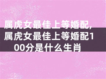 属虎女最佳上等婚配,属虎女最佳上等婚配100分是什么生肖