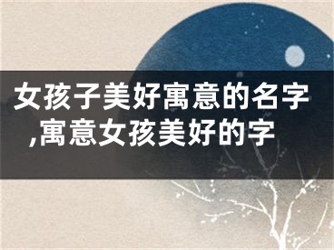 女孩子美好寓意的名字,寓意女孩美好的字