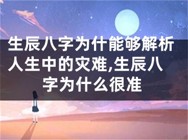 生辰八字为什能够解析人生中的灾难,生辰八字为什么很准
