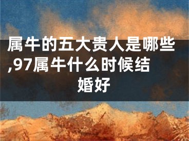 属牛的五大贵人是哪些,97属牛什么时候结婚好