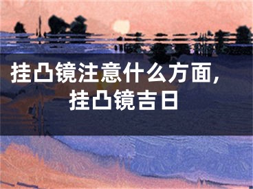 挂凸镜注意什么方面,挂凸镜吉日