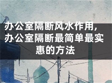 办公室隔断风水作用,办公室隔断最简单最实惠的方法