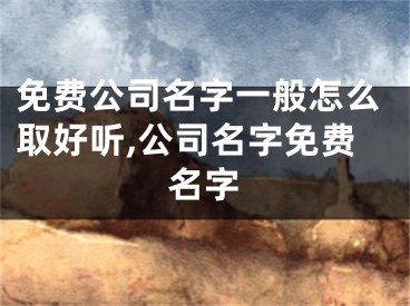 免费公司名字一般怎么取好听,公司名字免费名字