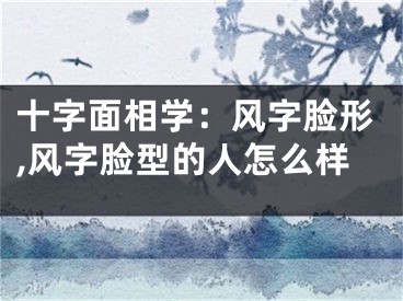 十字面相学：风字脸形,风字脸型的人怎么样