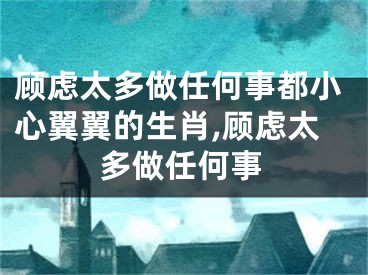 顾虑太多做任何事都小心翼翼的生肖,顾虑太多做任何事