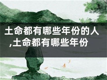 土命都有哪些年份的人,土命都有哪些年份