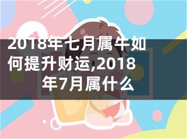 2018年七月属牛如何提升财运,2018年7月属什么