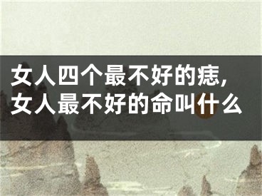 女人四个最不好的痣,女人最不好的命叫什么