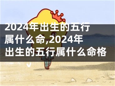 2024年出生的五行属什么命,2024年出生的五行属什么命格