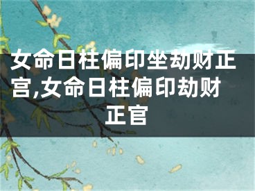 女命日柱偏印坐劫财正宫,女命日柱偏印劫财正官