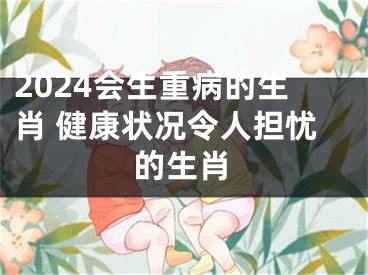 2024会生重病的生肖 健康状况令人担忧的生肖