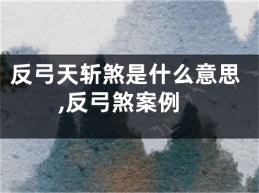 反弓天斩煞是什么意思,反弓煞案例