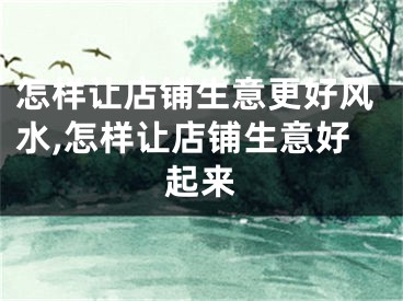 怎样让店铺生意更好风水,怎样让店铺生意好起来