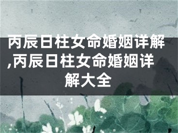 丙辰日柱女命婚姻详解,丙辰日柱女命婚姻详解大全