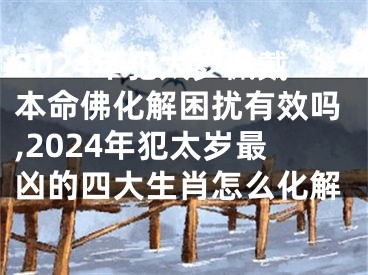 2024年犯太岁佩戴本命佛化解困扰有效吗,2024年犯太岁最凶的四大生肖怎么化解