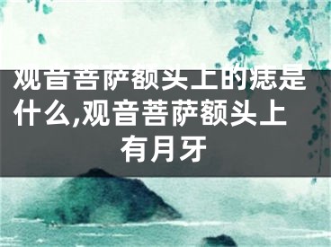 观音菩萨额头上的痣是什么,观音菩萨额头上有月牙