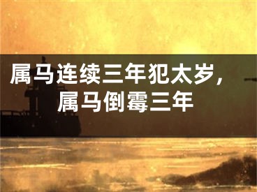 属马连续三年犯太岁,属马倒霉三年