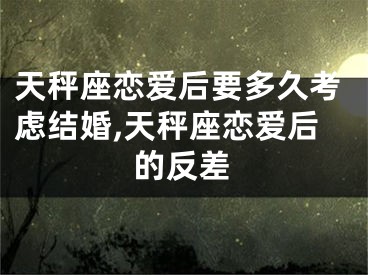 天秤座恋爱后要多久考虑结婚,天秤座恋爱后的反差