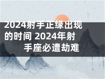 2024射手正缘出现的时间 2024年射手座必遭劫难
