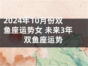 2024年10月份双鱼座运势女 未来3年双鱼座运势