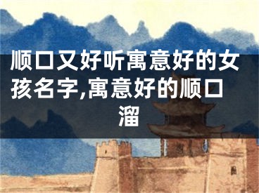 顺口又好听寓意好的女孩名字,寓意好的顺口溜
