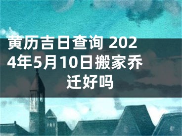 黄历吉日查询 2024年5月10日搬家乔迁好吗