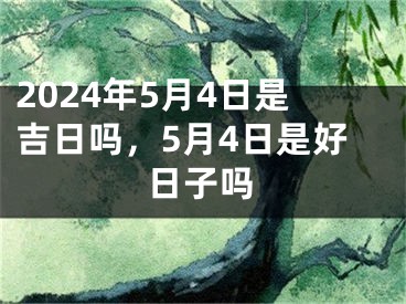 2024年5月4日是吉日吗，5月4日是好日子吗