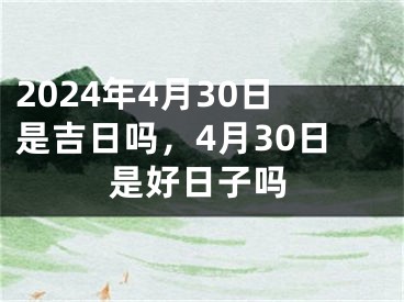 2024年4月30日是吉日吗，4月30日是好日子吗