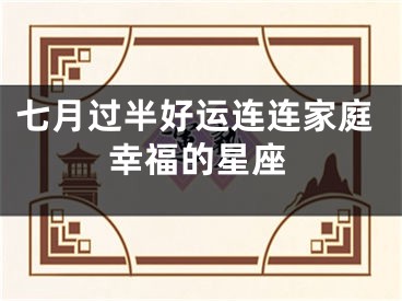 七月过半好运连连家庭幸福的星座