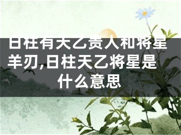 日柱有天乙贵人和将星羊刃,日柱天乙将星是什么意思