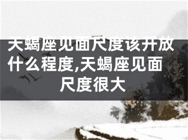 天蝎座见面尺度该开放什么程度,天蝎座见面尺度很大