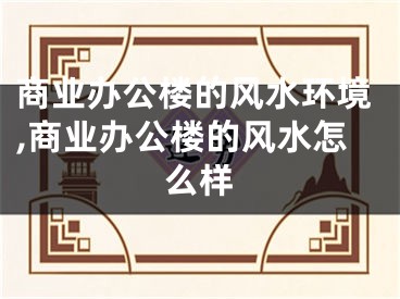 商业办公楼的风水环境,商业办公楼的风水怎么样