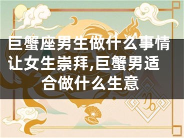 巨蟹座男生做什么事情让女生崇拜,巨蟹男适合做什么生意